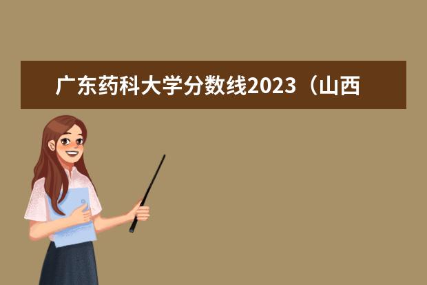 广东药科大学分数线2023（山西药科职业学院分数线）