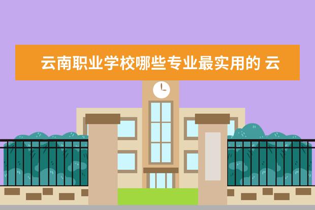 云南职业学校哪些专业最实用的 云南现代职业技术学校有哪些专业