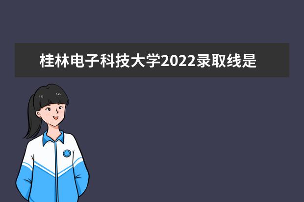 桂林电子科技大学2022录取线是多少啊