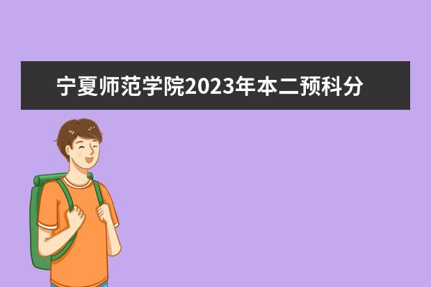 宁夏师范学院2023年本二预科分数线是多少？