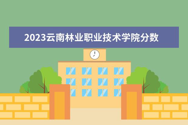 2023云南林业职业技术学院分数线最低是多少