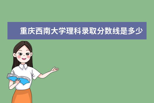 重庆西南大学理科录取分数线是多少？
