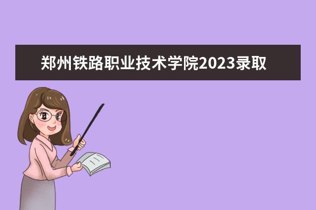 郑州铁路职业技术学院2023录取分数线是多少？