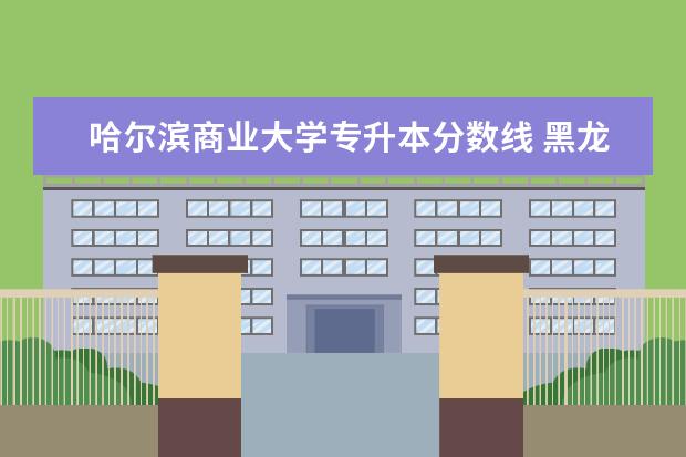 哈尔滨商业大学专升本分数线 黑龙江商业大学录取分数线2023