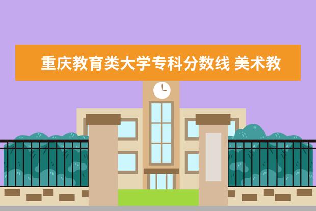 重庆教育类大学专科分数线 美术教育专业大学排名及录取分数线2023年高考参考