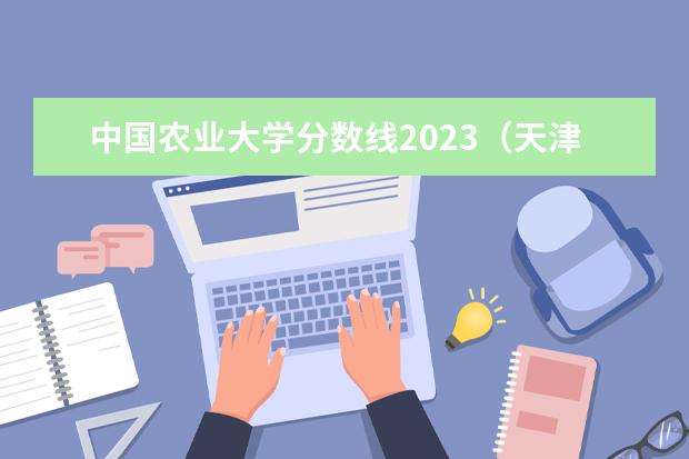 中国农业大学分数线2023（天津农学院2023录取分数线）