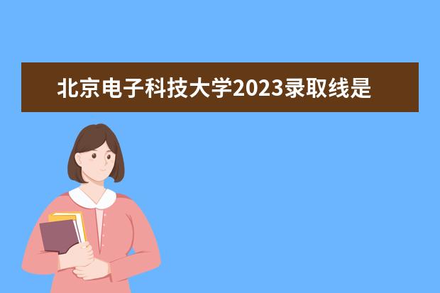 北京电子科技大学2023录取线是多少