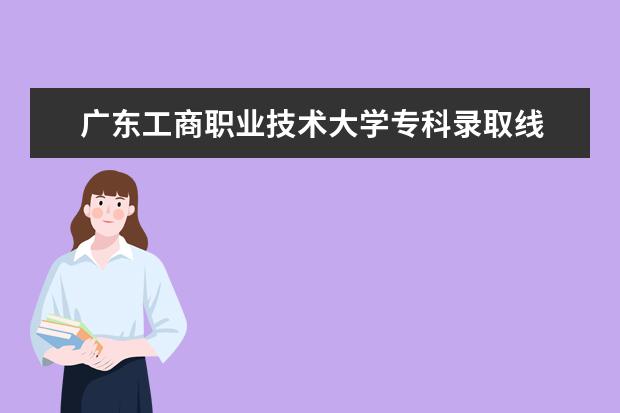 广东工商职业技术大学专科录取线 2023河南对口招生分数线