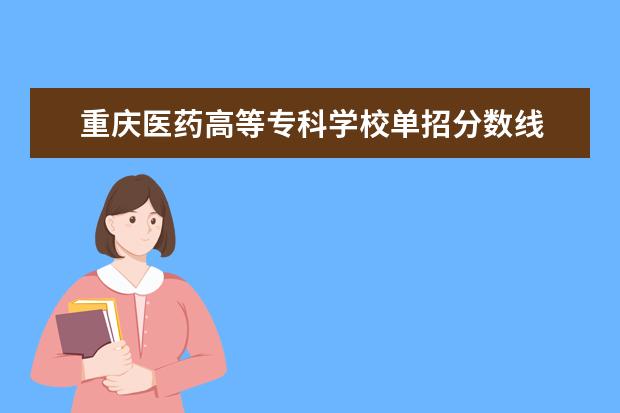 重庆医药高等专科学校单招分数线 2023年高考单招分数线