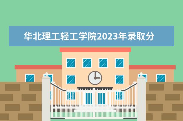 华北理工轻工学院2023年录取分数线是多少