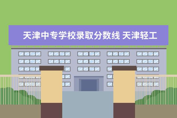 天津中专学校录取分数线 天津轻工职业技术学院单招分数线