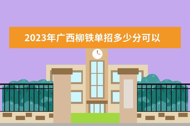 2023年广西柳铁单招多少分可以被录取