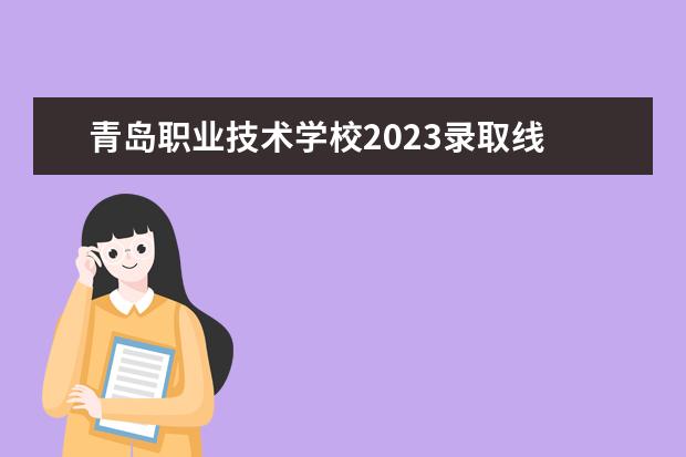 青岛职业技术学校2023录取线 乐职2023单招分数线