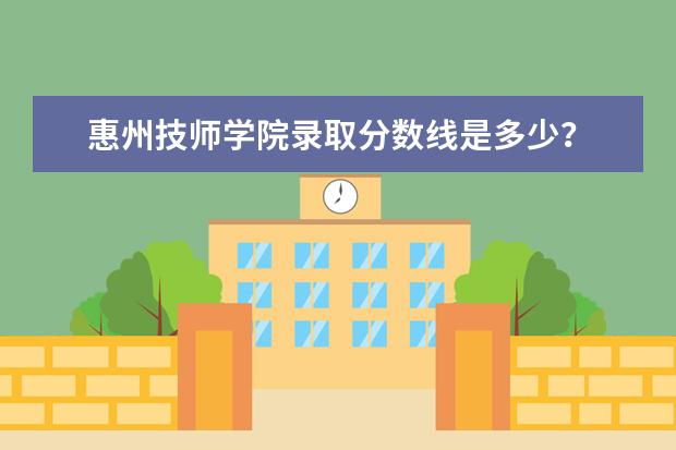 惠州技师学院录取分数线是多少？