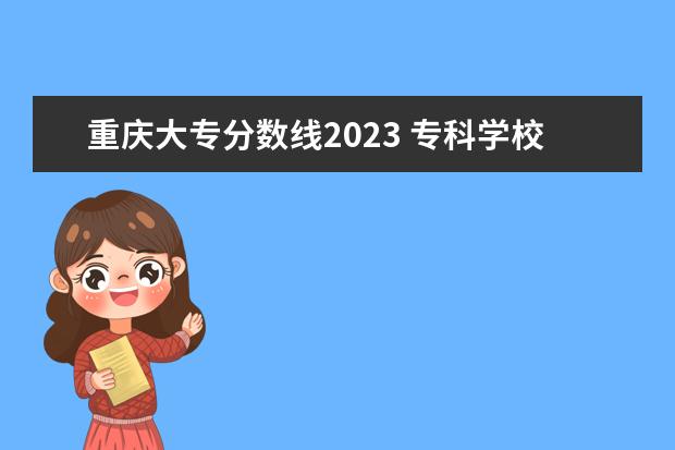 重庆大专分数线2023 专科学校录取分数线2023