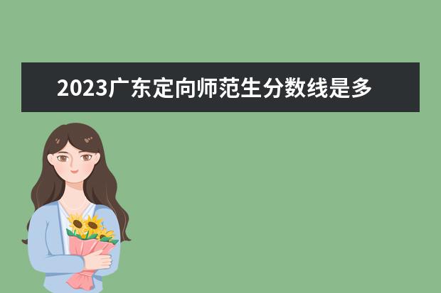 2023广东定向师范生分数线是多少？