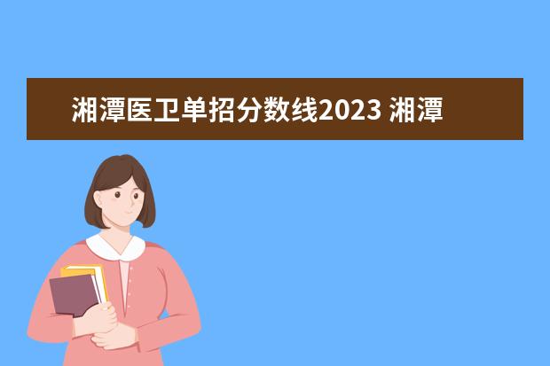 湘潭医卫单招分数线2023 湘潭医卫单招2023录取分数线