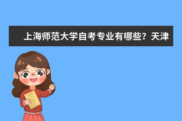 上海师范大学自考专业有哪些？天津自考汉语言文学专业的考试科目有哪些?