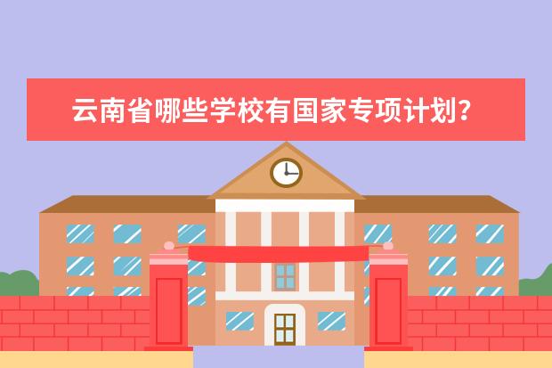 云南省哪些学校有国家专项计划？
