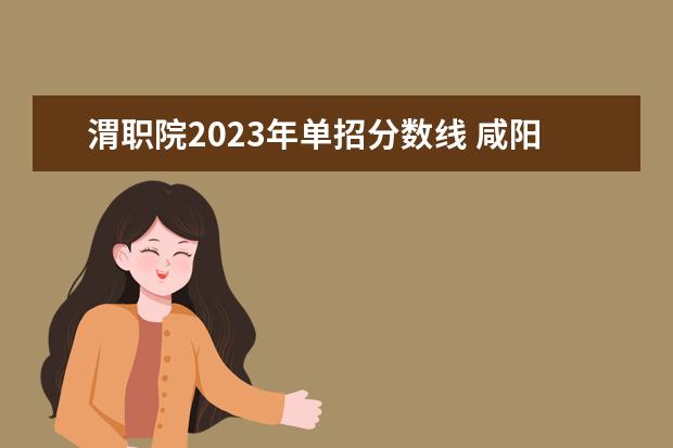 渭职院2023年单招分数线 咸阳职业技术学院单招分数线