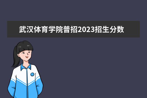 武汉体育学院普招2023招生分数线是多少？