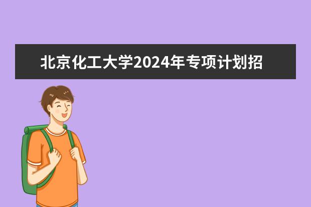 北京化工大学2024年专项计划招生条件 北京化工大学学校优势