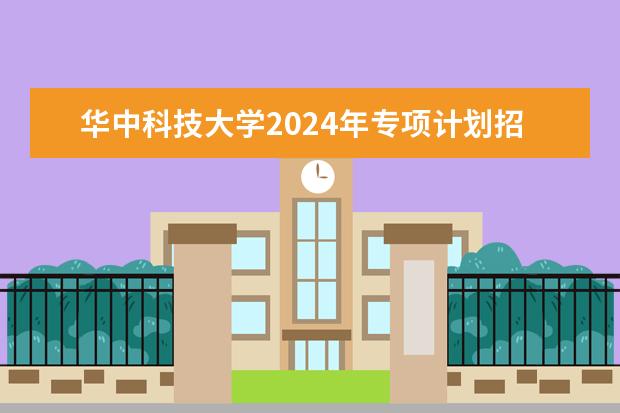 华中科技大学2024年专项计划招生条件 华中科技大学学校优势