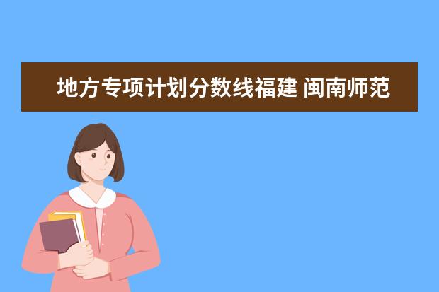 地方专项计划分数线福建 闽南师范大学地方专项分数