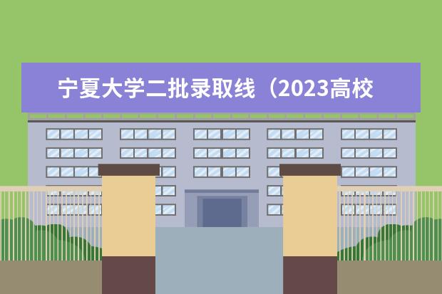 宁夏大学二批录取线（2023高校专项计划学校录取分数线）