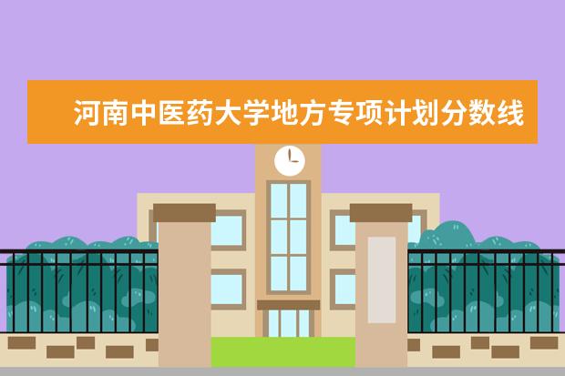河南中医药大学地方专项计划分数线（河南农业大学地方专项计划分数线）