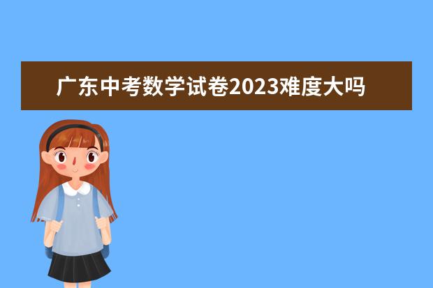 广东中考数学试卷2023难度大吗