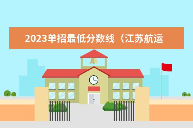 2023单招最低分数线（江苏航运职业技术学院2023录取线）