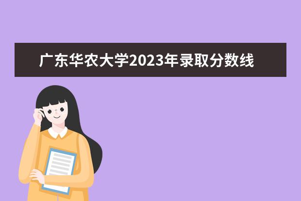 广东华农大学2023年录取分数线是多少？