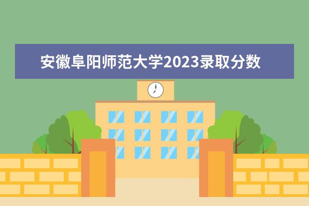安徽阜阳师范大学2023录取分数线 地方专项计划招生的分数线