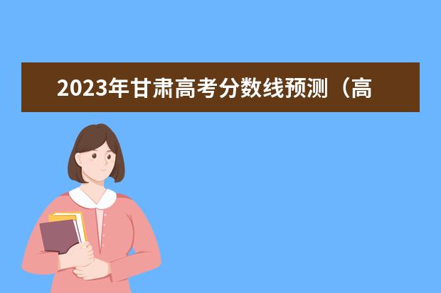 2023年甘肃高考分数线预测（高考预测二本分数线）