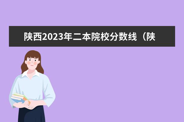 陕西2023年二本院校分数线（陕西高考二本分数线2023年）