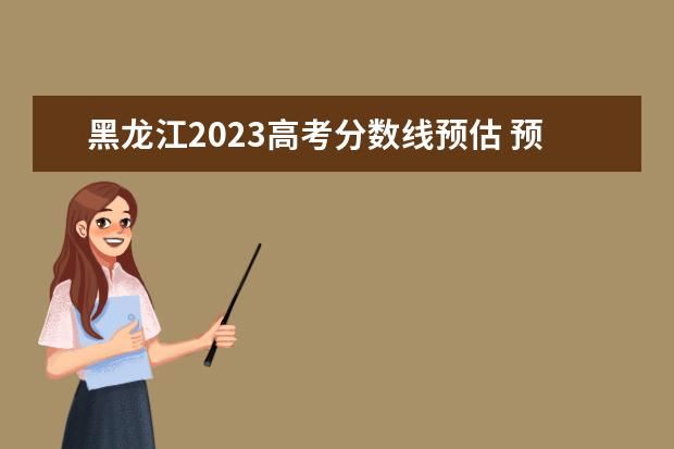 黑龙江2023高考分数线预估 预估黑龙江2023年高考分数线