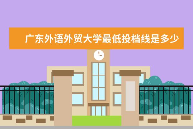 广东外语外贸大学最低投档线是多少分？