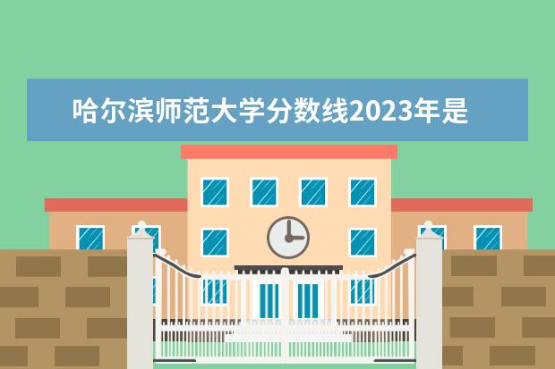 哈尔滨师范大学分数线2023年是多少？