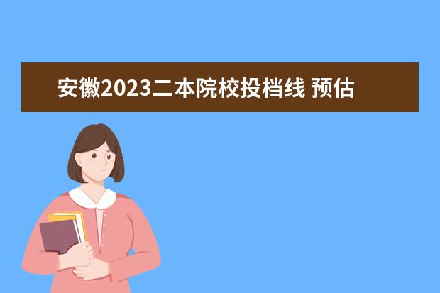 安徽2023二本院校投档线 预估2023年安徽高考分数线