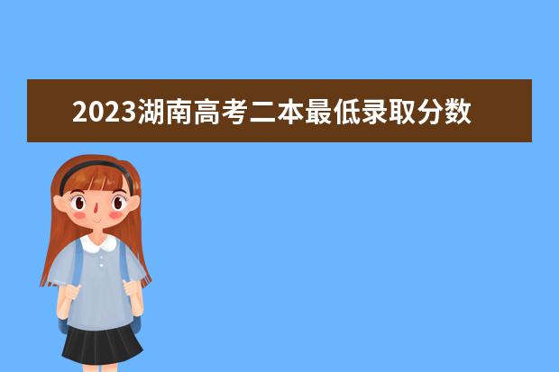 2023湖南高考二本最低录取分数线（2023湖南二本高考分数线）