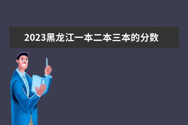 2023黑龙江一本二本三本的分数线 预估2023年高考分数线黑龙江