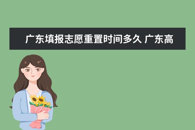 广东填报志愿重置时间多久 广东高考志愿填报时间