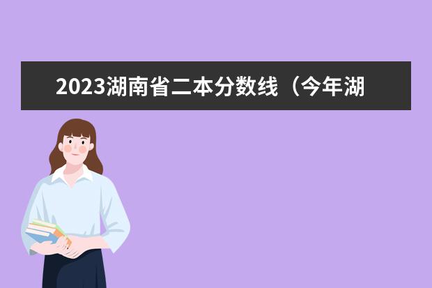2023湖南省二本分数线（今年湖南分数线预测）