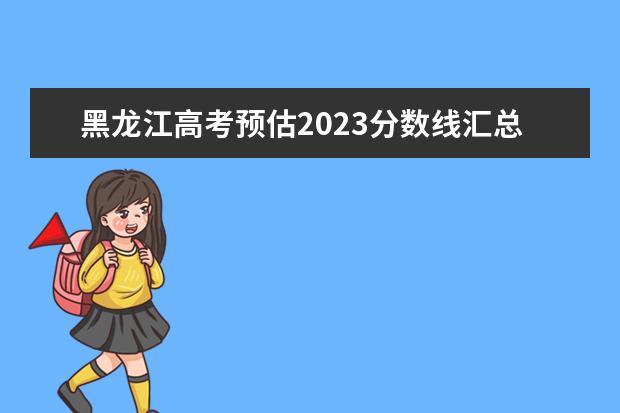黑龙江高考预估2023分数线汇总（黑龙江省2023年高考预估分数线）