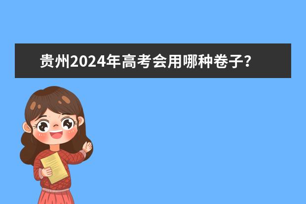 贵州2024年高考会用哪种卷子？（贵州省2024年新高考政策）