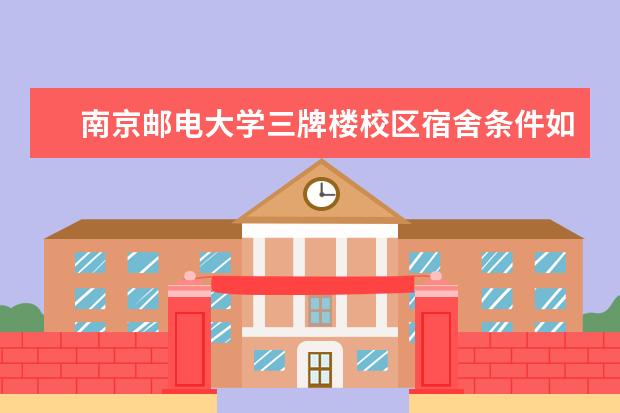 南京邮电大学三牌楼校区宿舍条件如何