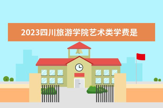 2023四川旅游学院艺术类学费是多少及各专业收费标准