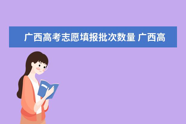 广西高考志愿填报批次数量 广西高考平行志愿投档规则