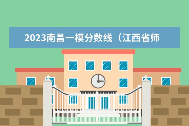 2023南昌一模分数线（江西省师范大学二本线分数）